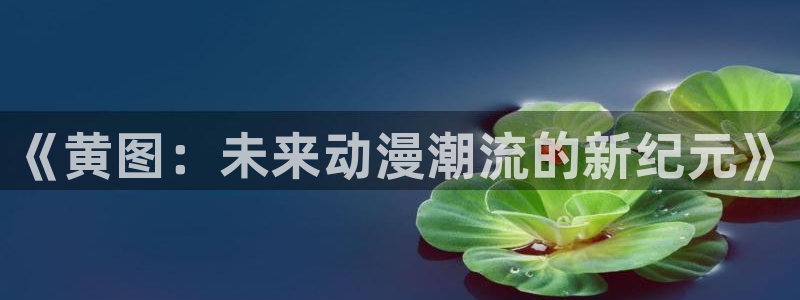 omofun动漫官方app下载：《黄图：未来动漫潮流的新纪元》